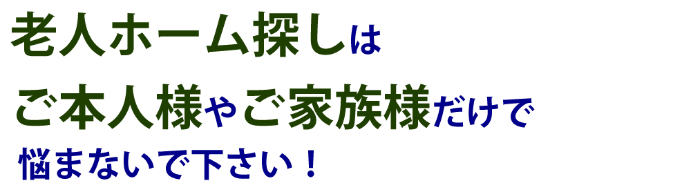 老人ホーム探しはご本人様やご家族様だけで悩まないで下さい！